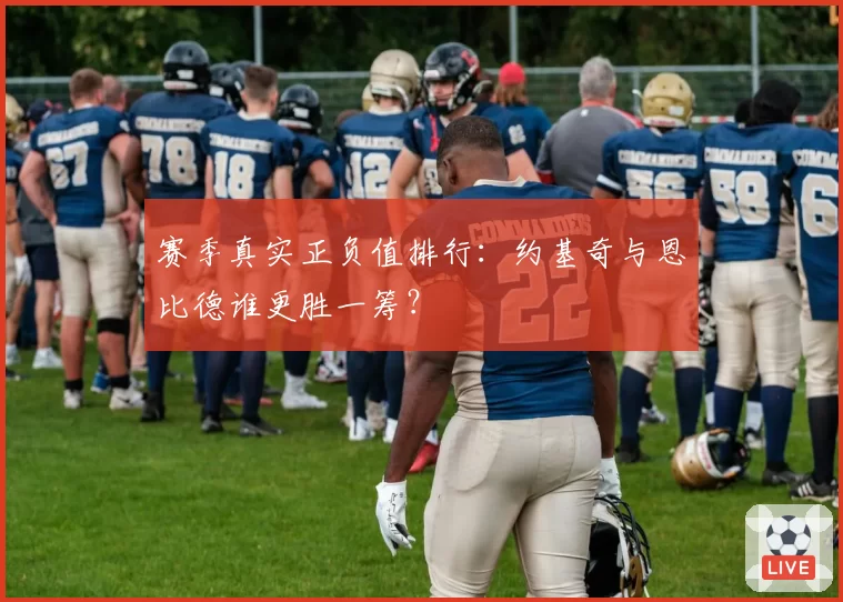 赛季真实正负值排行:约基奇与恩比德谁更胜一筹?
