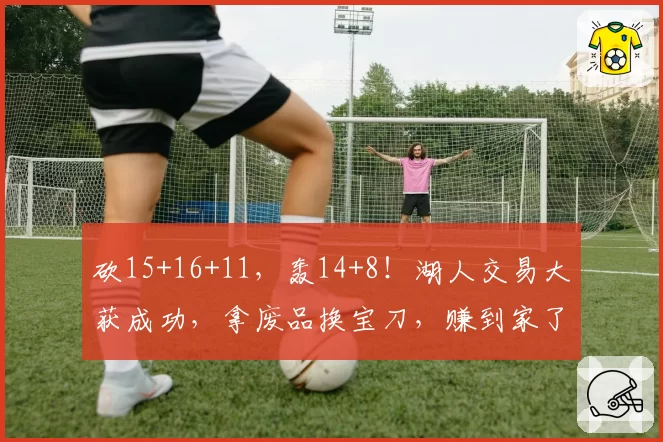 砍15+16+11，轰14+8！湖人交易大获成功，拿废品换宝刀，赚到家了