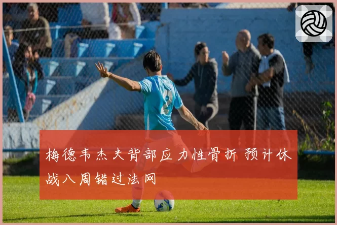 梅德韦杰夫背部应力性骨折 预计休战八周错过法网