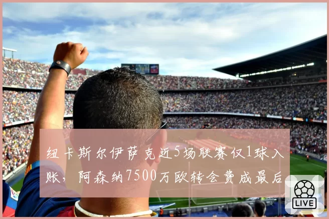 纽卡斯尔伊萨克近5场联赛仅1球入账,阿森纳7500万欧转会费成最后通牒