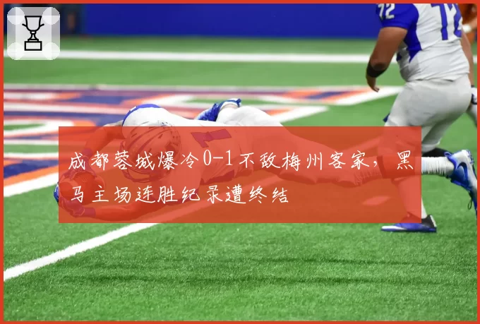 成都蓉城爆冷0-1不敌梅州客家,黑马主场连胜纪录遭终结