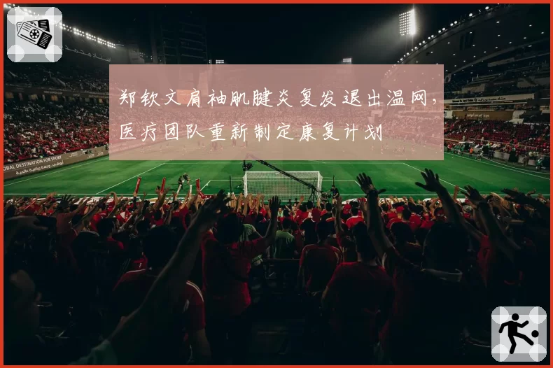 郑钦文肩袖肌腱炎复发退出温网，医疗团队重新制定康复计划