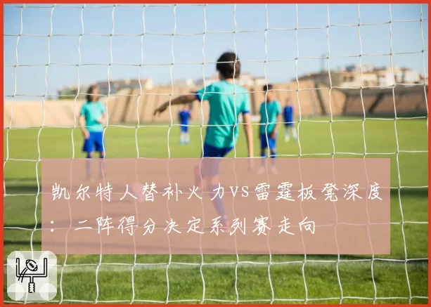 凯尔特人替补火力vs雷霆板凳深度：二阵得分决定系列赛走向