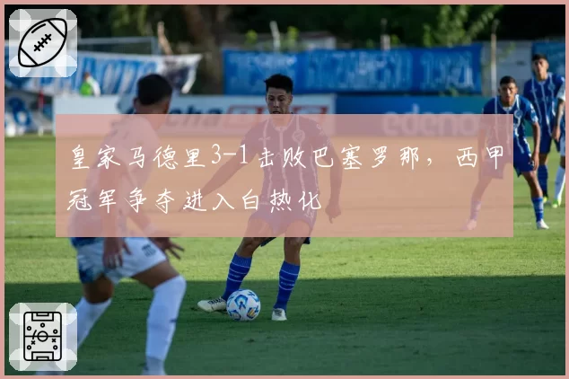 皇家马德里3-1击败巴塞罗那,西甲冠军争夺进入白热化