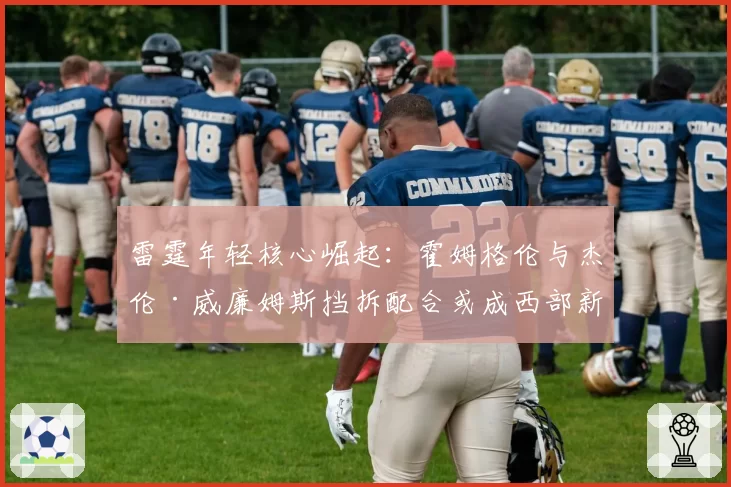 雷霆年轻核心崛起:霍姆格伦与杰伦·威廉姆斯挡拆配合或成西部新杀招