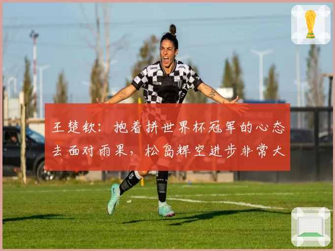 王楚钦：抱着拼世界杯冠军的心态去面对雨果，松岛辉空进步非常大