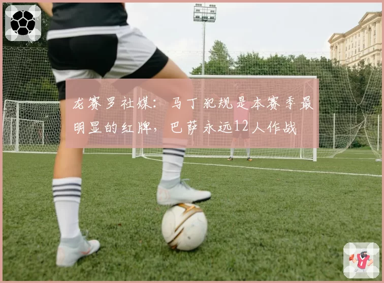 龙赛罗社媒：马丁犯规是本赛季最明显的红牌，巴萨永远12人作战