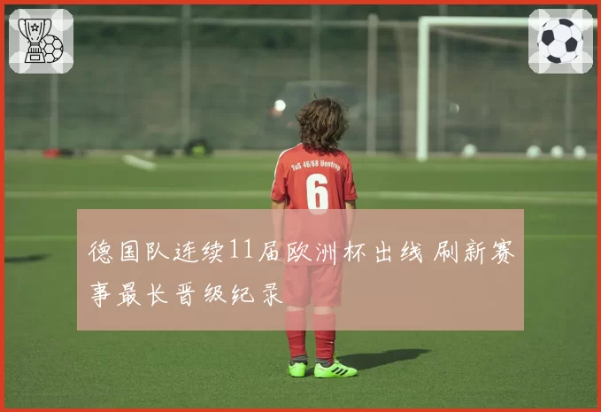 德国队连续11届欧洲杯出线 刷新赛事最长晋级纪录