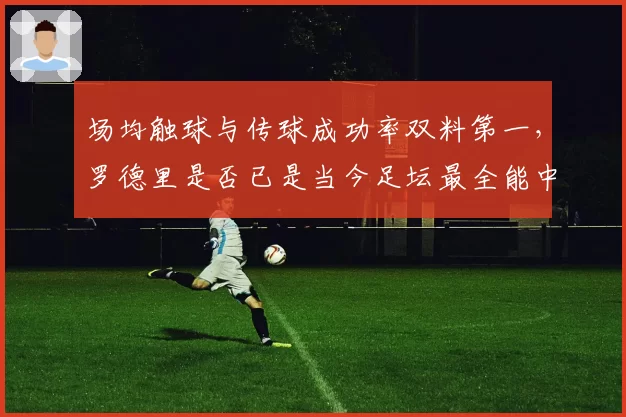 场均触球与传球成功率双料第一,罗德里是否已是当今足坛最全能中场?