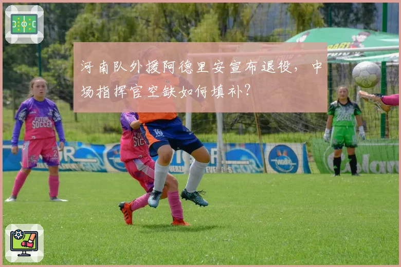 河南队外援阿德里安宣布退役，中场指挥官空缺如何填补？