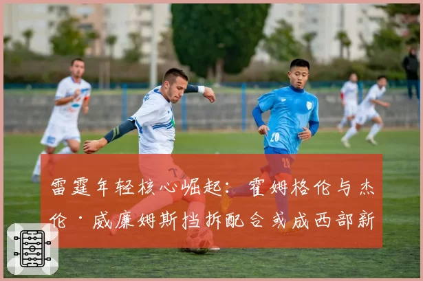 雷霆年轻核心崛起：霍姆格伦与杰伦·威廉姆斯挡拆配合或成西部新杀招