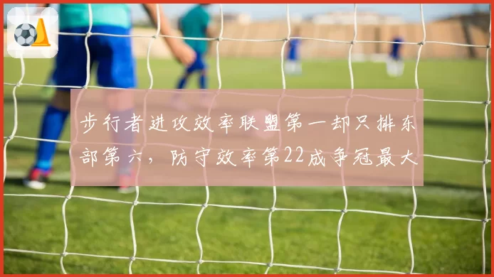 步行者进攻效率联盟第一却只排东部第六,防守效率第22成争冠最大软肋