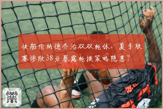 快船伦纳德乔治双双轮休,夏季联赛惨败38分暴露轮换策略隐患?