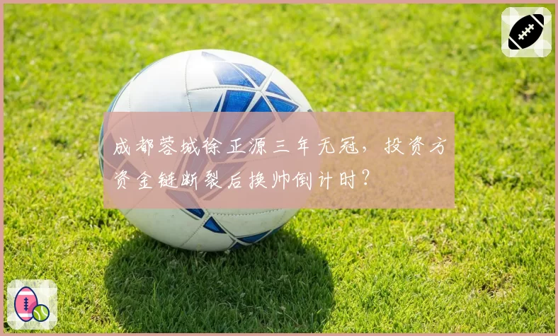 成都蓉城徐正源三年无冠,投资方资金链断裂后换帅倒计时?