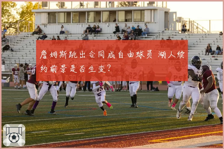 詹姆斯跳出合同成自由球员 湖人续约前景是否生变？