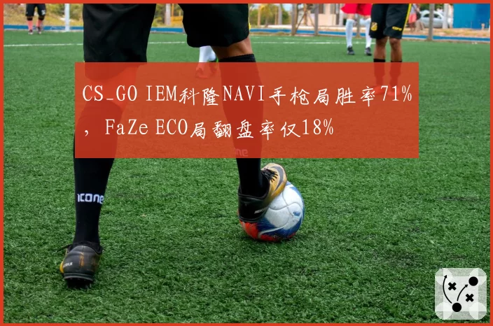 CS_GO IEM科隆NAVI手枪局胜率71%，FaZe ECO局翻盘率仅18%