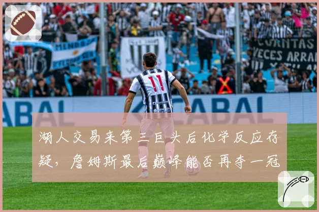 湖人交易来第三巨头后化学反应存疑，詹姆斯最后巅峰能否再夺一冠？